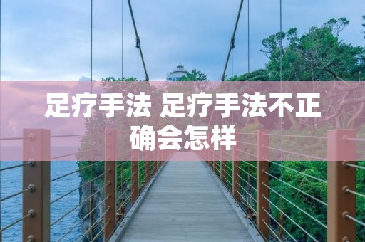 足疗手法 足疗手法不正确会怎样