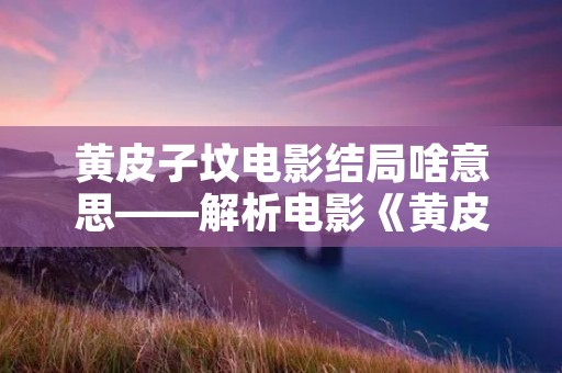 黄皮子坟电影结局啥意思——解析电影《黄皮子坟》的结局内涵
