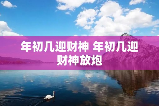 年初几迎财神 年初几迎财神放炮