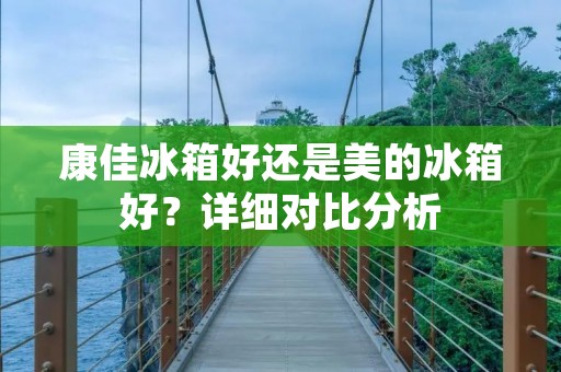 康佳冰箱好还是美的冰箱好？详细对比分析