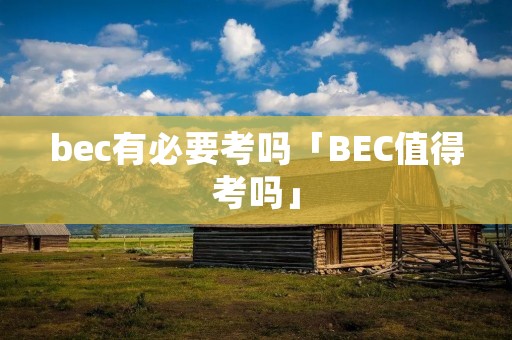 bec有必要考吗「BEC值得考吗」 bec有必要考吗「BEC值得考吗」