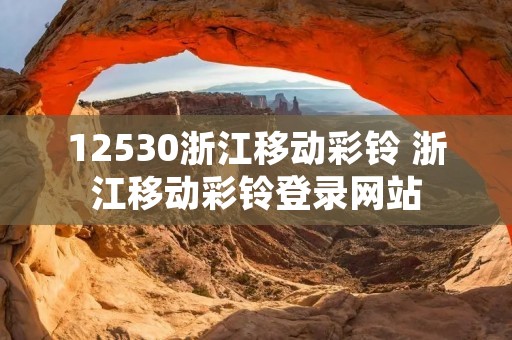 12530浙江移动彩铃 浙江移动彩铃登录网站 12530浙江移动彩铃 浙江移动彩铃登录网站