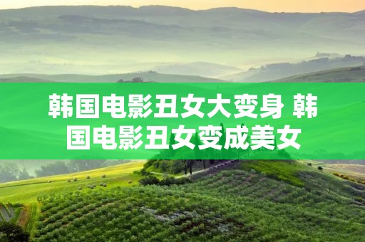 韩国电影丑女大变身 韩国电影丑女变成美女