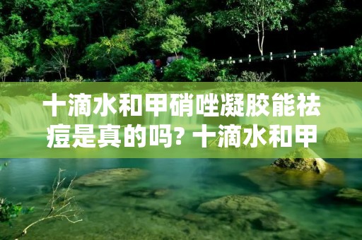 十滴水和甲硝唑凝胶能祛痘是真的吗? 十滴水和甲硝唑凝胶祛痘怎么用