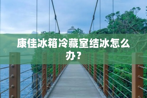 康佳冰箱冷藏室结冰怎么办? 康佳冰箱冷藏室结冰怎么办?