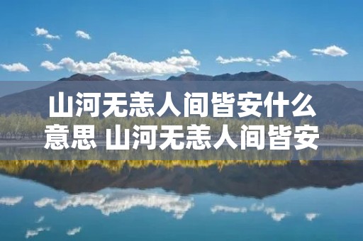 山河无恙人间皆安什么意思 山河无恙人间皆安下一句 山河无恙人间皆安什么意思 山河无恙人间皆安下一句