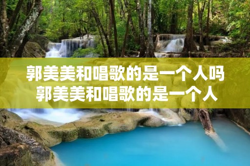 郭美美和唱歌的是一个人吗 郭美美和唱歌的是一个人吗视频 郭美美和唱歌的是一个人吗 郭美美和唱歌的是一个人吗视频