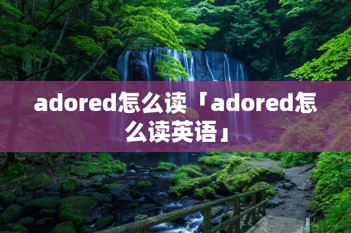 adored怎么读「adored怎么读英语」 adored怎么读「adored怎么读英语」