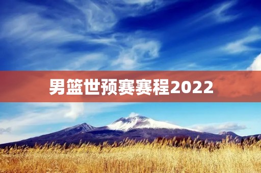 男篮世预赛赛程2022:强强对决,揭开篮球盛宴! 男篮世预赛赛程2022:强强对决,揭开篮球盛宴!