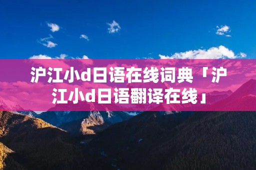沪江小d日语在线词典「沪江小d日语翻译在线」 沪江小d日语在线词典「沪江小d日语翻译在线」