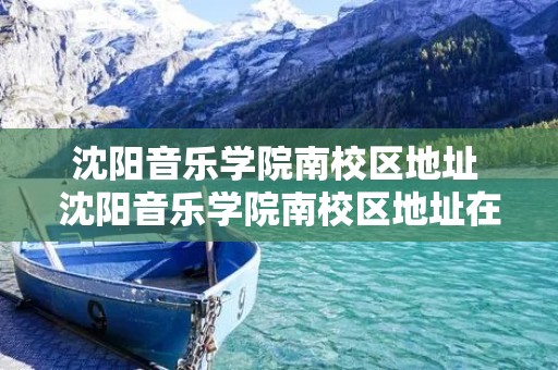 沈阳音乐学院南校区地址 沈阳音乐学院南校区地址在哪