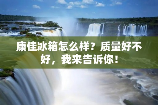 康佳冰箱怎么样？质量好不好，我来告诉你！