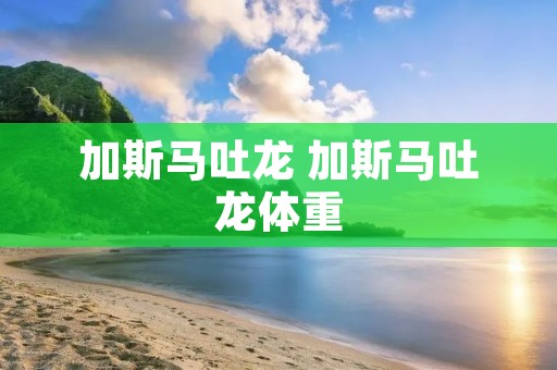 加斯马吐龙 加斯马吐龙体重