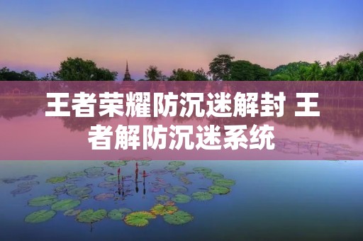 王者荣耀防沉迷解封 王者解防沉迷系统