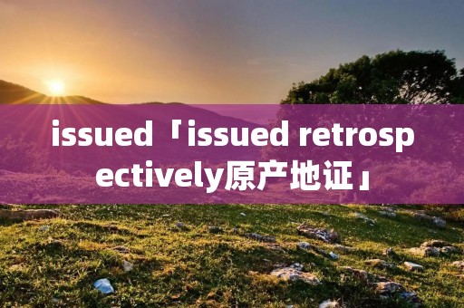 issued「issued retrospectively原产地证」