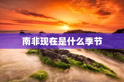 南非现在是什么季节 南非现在是什么季节