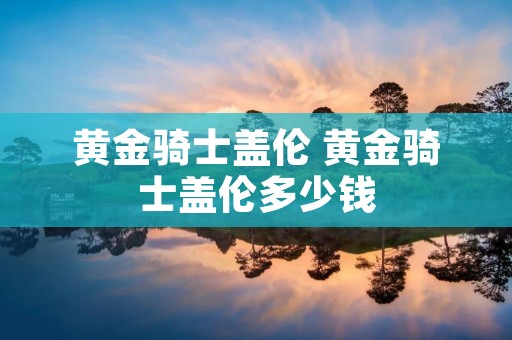 黄金骑士盖伦 黄金骑士盖伦多少钱 黄金骑士盖伦 黄金骑士盖伦多少钱