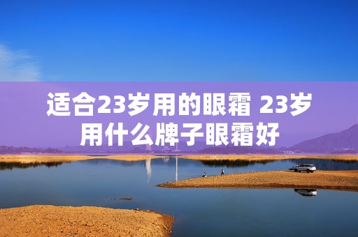适合23岁用的眼霜 23岁用什么牌子眼霜好