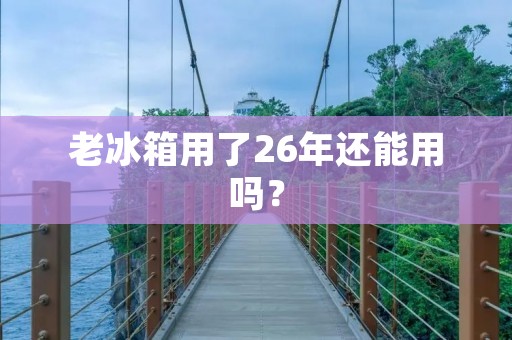 老冰箱用了26年还能用吗? 老冰箱用了26年还能用吗?