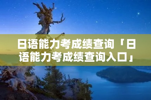 日语能力考成绩查询「日语能力考成绩查询入口」