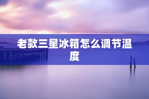 老款三星冰箱怎么调节温度