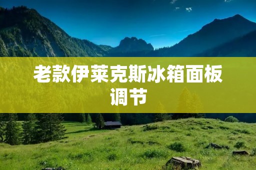 老款伊莱克斯冰箱面板调节:解读调节功能与使用技巧 老款伊莱克斯冰箱面板调节:解读调节功能与使用技巧