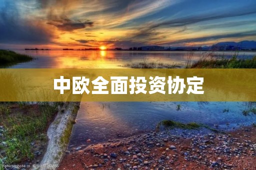 中欧全面投资协定:开启中欧经济合作新篇章 中欧全面投资协定:开启中欧经济合作新篇章
