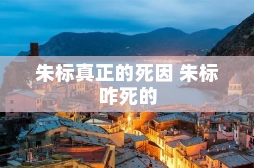 朱标真正的死因 朱标咋死的