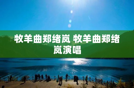 牧羊曲郑绪岚 牧羊曲郑绪岚演唱 牧羊曲郑绪岚 牧羊曲郑绪岚演唱