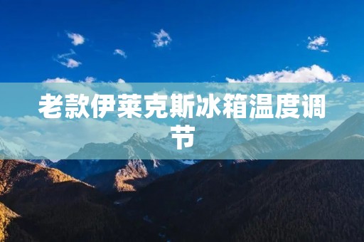 老款伊莱克斯冰箱温度调节：了解正确的设置方法与注意事项