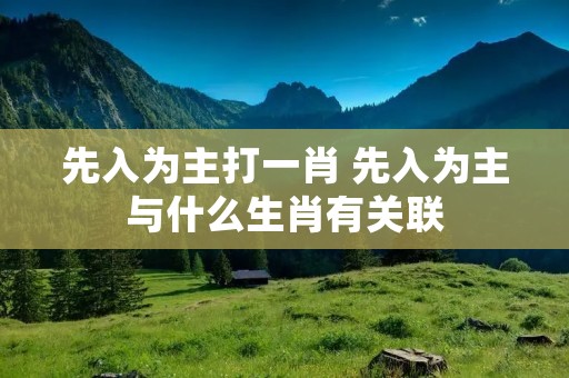 先入为主打一肖 先入为主与什么生肖有关联 先入为主打一肖 先入为主与什么生肖有关联