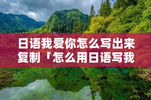 日语我爱你怎么写出来复制「怎么用日语写我爱你」
