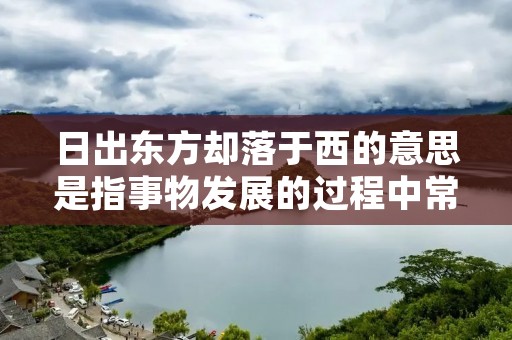 日出东方却落于西的意思是指事物发展的过程中常常出现出乎意料的结果,与最初的预期相反。这个成语的背后蕴含着人生的无常和变数,提醒人们要对事物保持谨慎和警觉。 日出东方却落于西的意思是指事物发展的过程中常常出现出乎意料的结果,与最初的预期相反。这个成语的背后蕴含着人生的无常和变数,提醒人们要对事物保持谨慎和警觉。