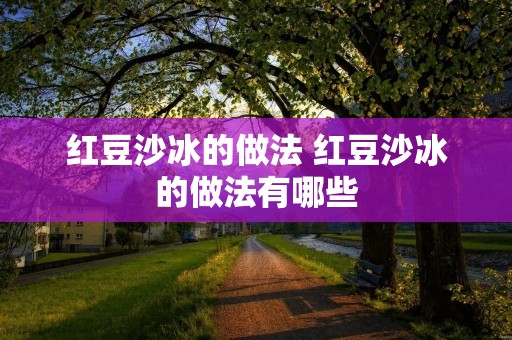 红豆沙冰的做法 红豆沙冰的做法有哪些 红豆沙冰的做法 红豆沙冰的做法有哪些