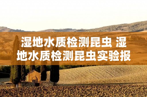 湿地水质检测昆虫 湿地水质检测昆虫实验报告 湿地水质检测昆虫 湿地水质检测昆虫实验报告