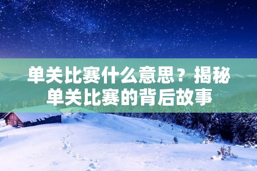单关比赛什么意思?揭秘单关比赛的背后故事 单关比赛什么意思?揭秘单关比赛的背后故事