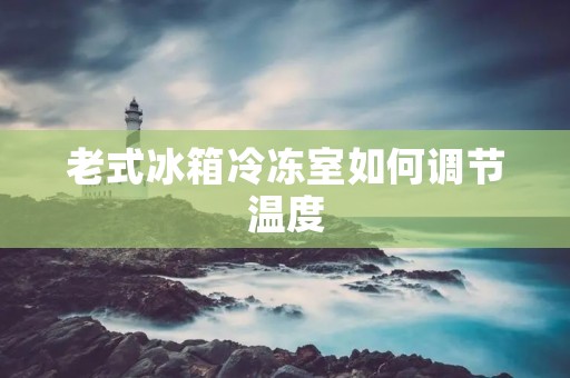老式冰箱冷冻室如何调节温度