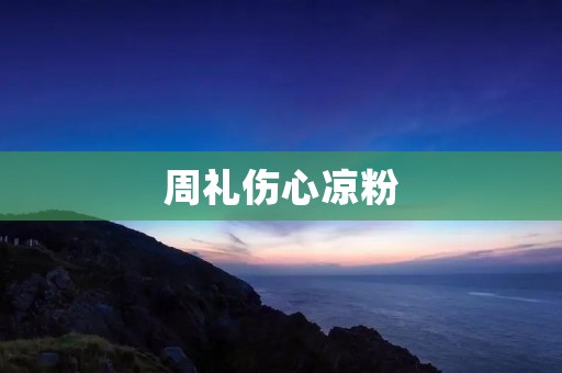 周礼伤心凉粉:一道令人心碎的美食 周礼伤心凉粉:一道令人心碎的美食