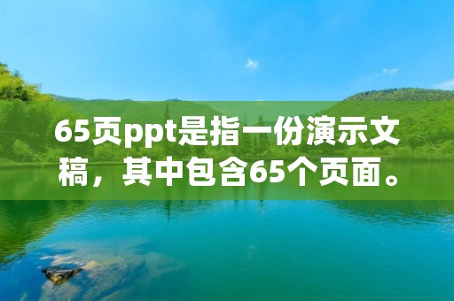 65页ppt是指一份演示文稿，其中包含65个页面。这种演示文稿通常用于展示和传达信息，以便向观众提供清晰的视觉效果和内容呈现。它可以用于各种场合，如会议、培训、教育等。