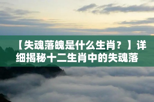 【失魂落魄是什么生肖?】详细揭秘十二生肖中的失魂落魄