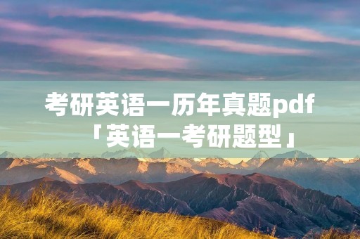 考研英语一历年真题pdf「英语一考研题型」
