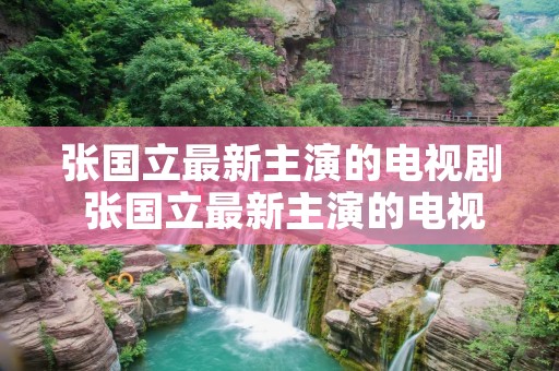 张国立最新主演的电视剧 张国立最新主演的电视剧大全 张国立最新主演的电视剧 张国立最新主演的电视剧大全