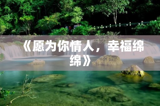 《愿为你情人,幸福绵绵》