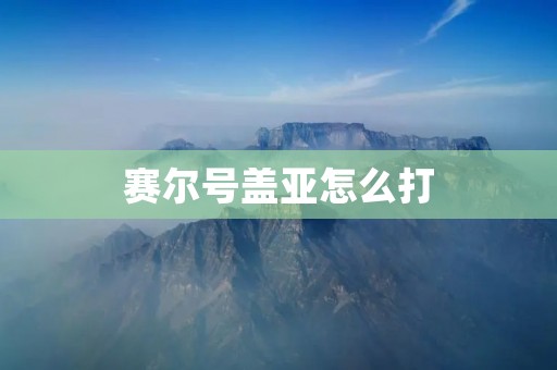 赛尔号盖亚怎么打：详细攻略分享