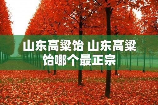 山东高粱饴 山东高粱饴哪个最正宗 山东高粱饴 山东高粱饴哪个最正宗