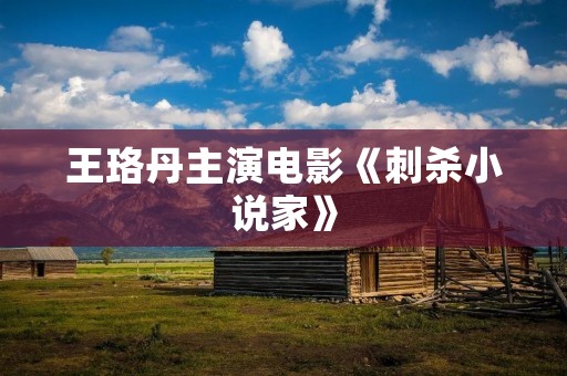 王珞丹主演电影《刺杀小说家》:探寻内心深处的真相 王珞丹主演电影《刺杀小说家》:探寻内心深处的真相