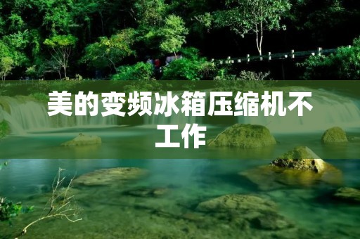 美的变频冰箱压缩机不工作：可能的原因及解决方法