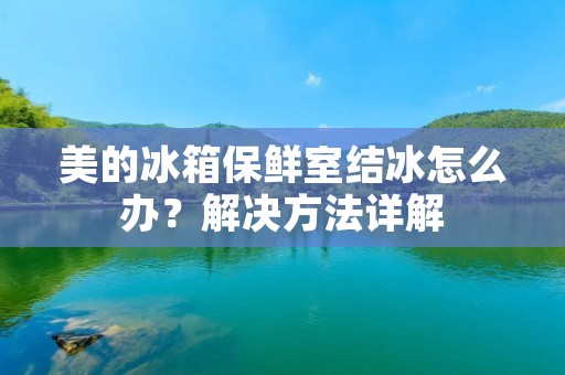 美的冰箱保鲜室结冰怎么办?解决方法详解 美的冰箱保鲜室结冰怎么办?解决方法详解