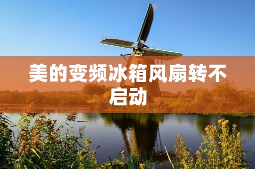 美的变频冰箱风扇转不启动:原因及解决方法 美的变频冰箱风扇转不启动:原因及解决方法