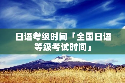 日语考级时间「全国日语等级考试时间」